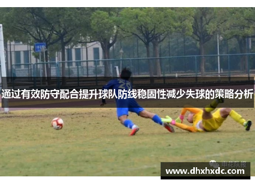 通过有效防守配合提升球队防线稳固性减少失球的策略分析
