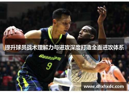 提升球员战术理解力与进攻深度打造全面进攻体系