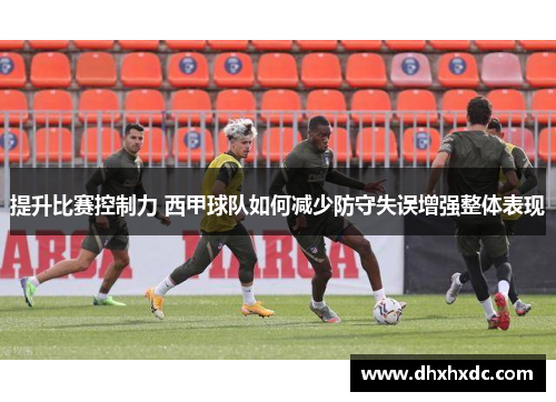 提升比赛控制力 西甲球队如何减少防守失误增强整体表现