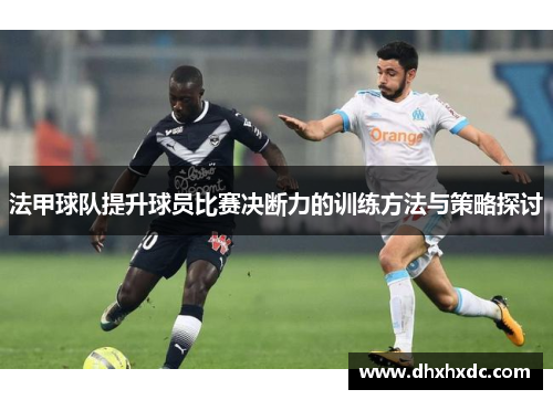 法甲球队提升球员比赛决断力的训练方法与策略探讨