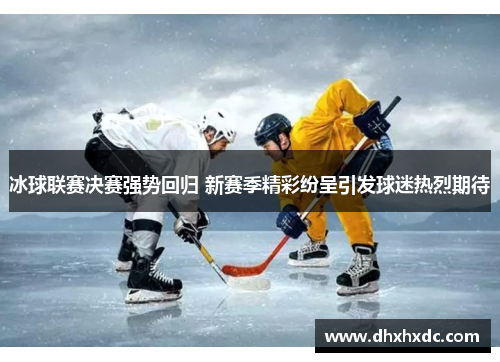 冰球联赛决赛强势回归 新赛季精彩纷呈引发球迷热烈期待