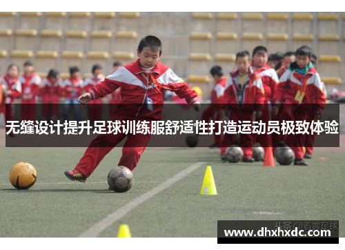 无缝设计提升足球训练服舒适性打造运动员极致体验