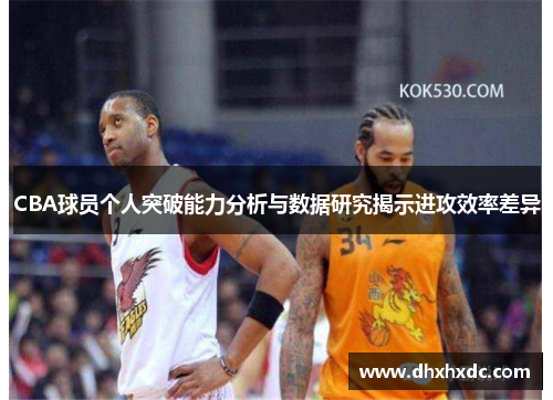 CBA球员个人突破能力分析与数据研究揭示进攻效率差异
