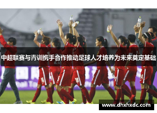 中超联赛与青训携手合作推动足球人才培养为未来奠定基础